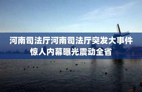 河南司法厅河南司法厅突发大事件惊人内幕曝光震动全省