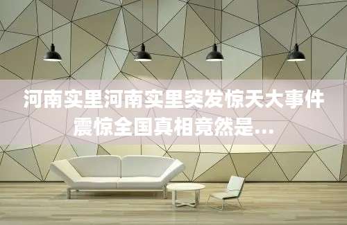 河南实里河南实里突发惊天大事件震惊全国真相竟然是...