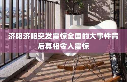 济阳济阳突发震惊全国的大事件背后真相令人震惊
