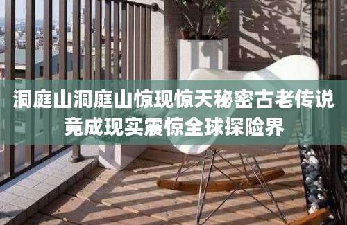 洞庭山洞庭山惊现惊天秘密古老传说竟成现实震惊全球探险界