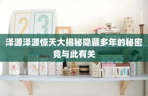 泽源泽源惊天大揭秘隐藏多年的秘密竟与此有关