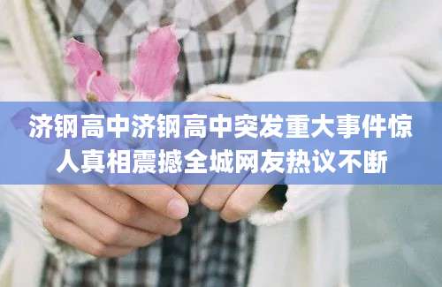 济钢高中济钢高中突发重大事件惊人真相震撼全城网友热议不断