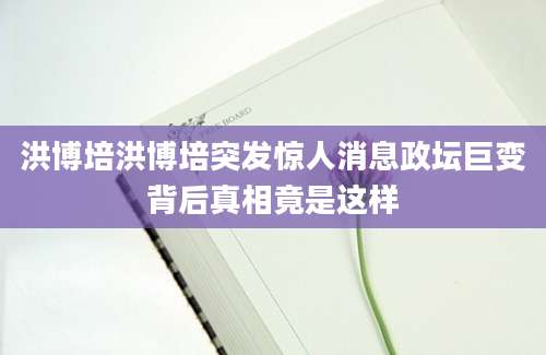 洪博培洪博培突发惊人消息政坛巨变背后真相竟是这样