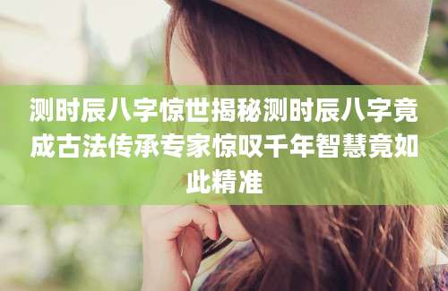 测时辰八字惊世揭秘测时辰八字竟成古法传承专家惊叹千年智慧竟如此精准