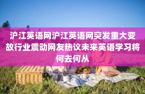 沪江英语网沪江英语网突发重大变故行业震动网友热议未来英语学习将何去何从