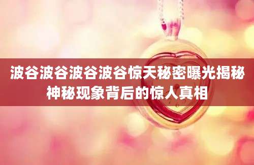 波谷波谷波谷波谷惊天秘密曝光揭秘神秘现象背后的惊人真相