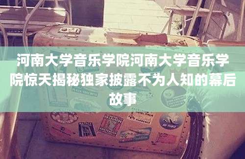 河南大学音乐学院河南大学音乐学院惊天揭秘独家披露不为人知的幕后故事