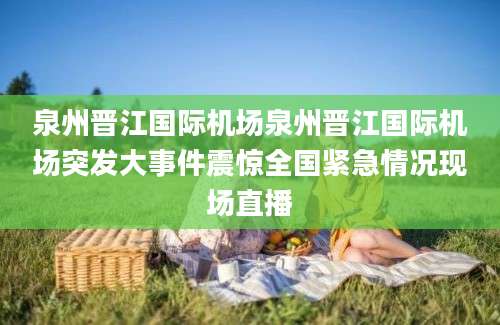 泉州晋江国际机场泉州晋江国际机场突发大事件震惊全国紧急情况现场直播