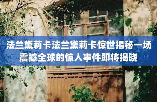 法兰黛莉卡法兰黛莉卡惊世揭秘一场震撼全球的惊人事件即将揭晓