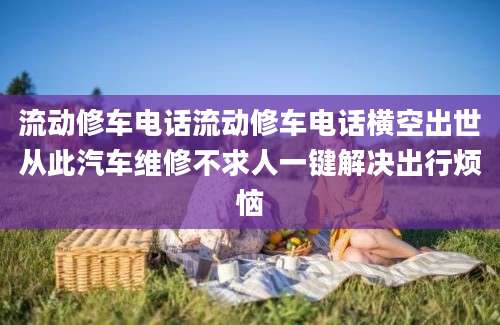 流动修车电话流动修车电话横空出世从此汽车维修不求人一键解决出行烦恼
