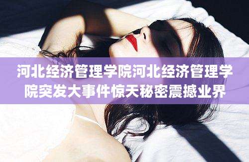 河北经济管理学院河北经济管理学院突发大事件惊天秘密震撼业界