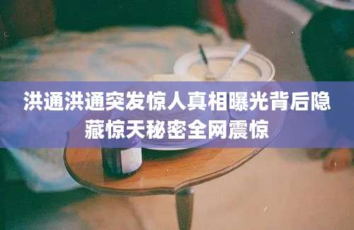 洪通洪通突发惊人真相曝光背后隐藏惊天秘密全网震惊