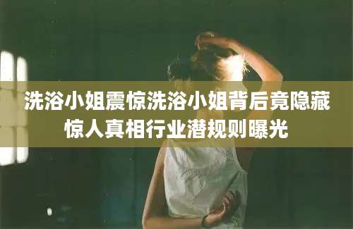 洗浴小姐震惊洗浴小姐背后竟隐藏惊人真相行业潜规则曝光