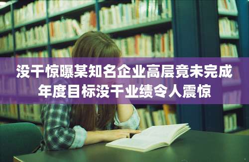 没干惊曝某知名企业高层竟未完成年度目标没干业绩令人震惊
