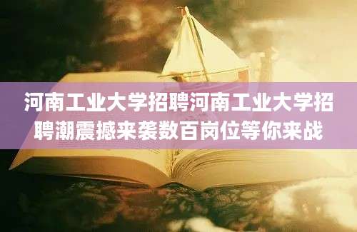 河南工业大学招聘河南工业大学招聘潮震撼来袭数百岗位等你来战