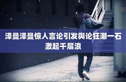 泽曼泽曼惊人言论引发舆论狂潮一石激起千层浪