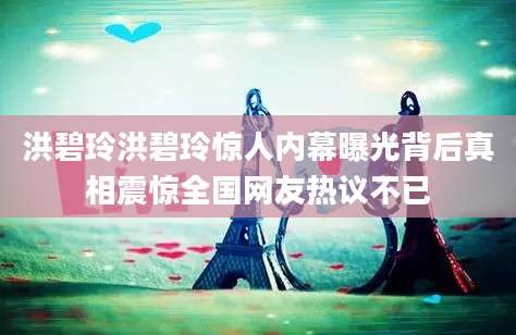 洪碧玲洪碧玲惊人内幕曝光背后真相震惊全国网友热议不已