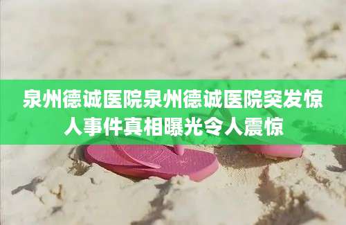 泉州德诚医院泉州德诚医院突发惊人事件真相曝光令人震惊