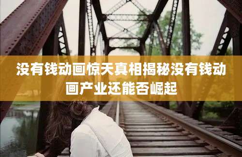 没有钱动画惊天真相揭秘没有钱动画产业还能否崛起