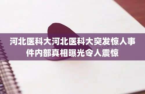 河北医科大河北医科大突发惊人事件内部真相曝光令人震惊