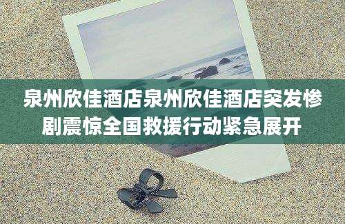 泉州欣佳酒店泉州欣佳酒店突发惨剧震惊全国救援行动紧急展开