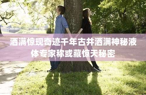 洒满惊现奇迹千年古井洒满神秘液体专家称或藏惊天秘密