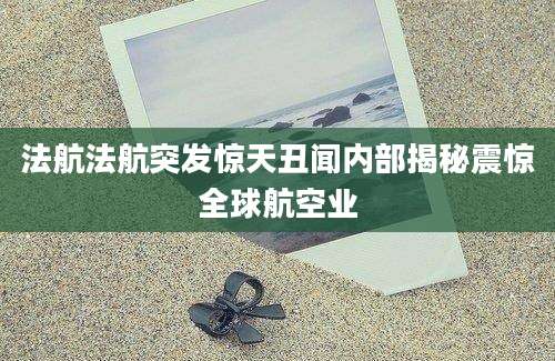 法航法航突发惊天丑闻内部揭秘震惊全球航空业