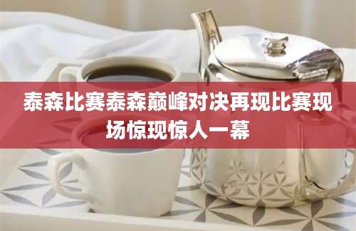 泰森比赛泰森巅峰对决再现比赛现场惊现惊人一幕
