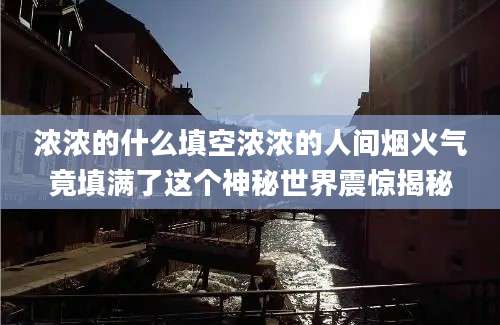 浓浓的什么填空浓浓的人间烟火气竟填满了这个神秘世界震惊揭秘