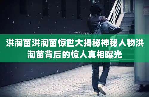洪润苗洪润苗惊世大揭秘神秘人物洪润苗背后的惊人真相曝光