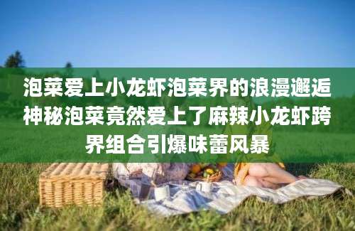 泡菜爱上小龙虾泡菜界的浪漫邂逅神秘泡菜竟然爱上了麻辣小龙虾跨界组合引爆味蕾风暴