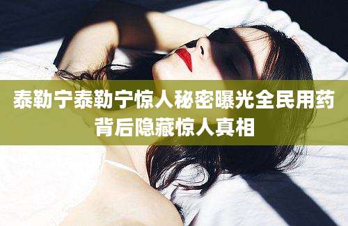 泰勒宁泰勒宁惊人秘密曝光全民用药背后隐藏惊人真相