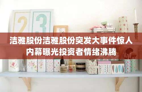洁雅股份洁雅股份突发大事件惊人内幕曝光投资者情绪沸腾