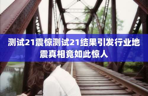 测试21震惊测试21结果引发行业地震真相竟如此惊人