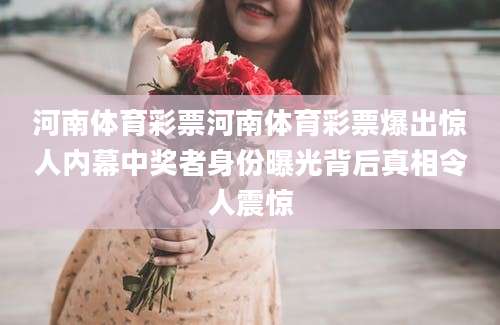 河南体育彩票河南体育彩票爆出惊人内幕中奖者身份曝光背后真相令人震惊