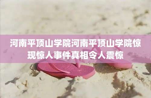 河南平顶山学院河南平顶山学院惊现惊人事件真相令人震惊