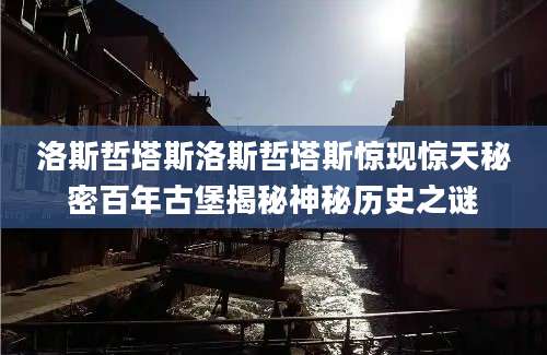 洛斯哲塔斯洛斯哲塔斯惊现惊天秘密百年古堡揭秘神秘历史之谜