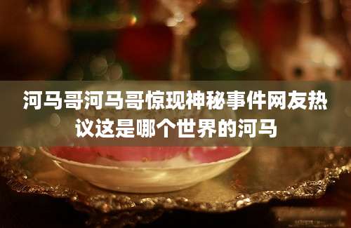 河马哥河马哥惊现神秘事件网友热议这是哪个世界的河马