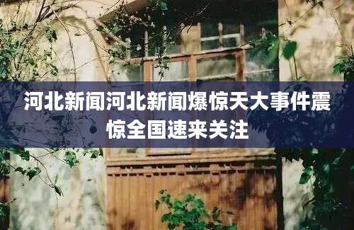 河北新闻河北新闻爆惊天大事件震惊全国速来关注