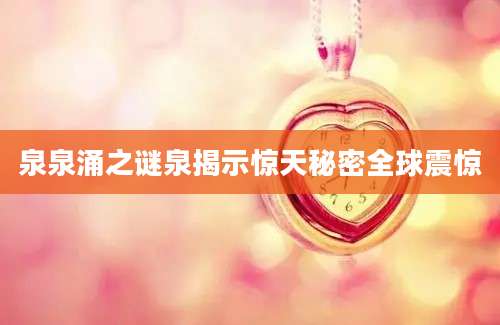 泉泉涌之谜泉揭示惊天秘密全球震惊