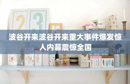 波谷开来波谷开来重大事件爆发惊人内幕震惊全国