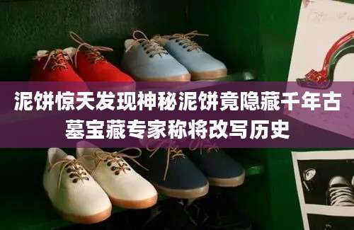 泥饼惊天发现神秘泥饼竟隐藏千年古墓宝藏专家称将改写历史