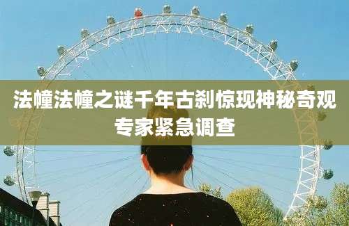 法幢法幢之谜千年古刹惊现神秘奇观专家紧急调查