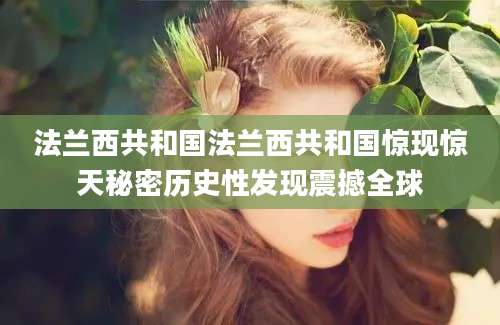法兰西共和国法兰西共和国惊现惊天秘密历史性发现震撼全球
