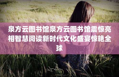 泉方云图书馆泉方云图书馆震惊亮相智慧阅读新时代文化盛宴惊艳全球