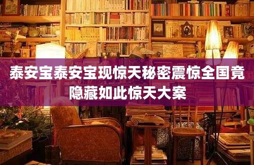 泰安宝泰安宝现惊天秘密震惊全国竟隐藏如此惊天大案