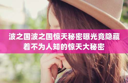 波之国波之国惊天秘密曝光竟隐藏着不为人知的惊天大秘密