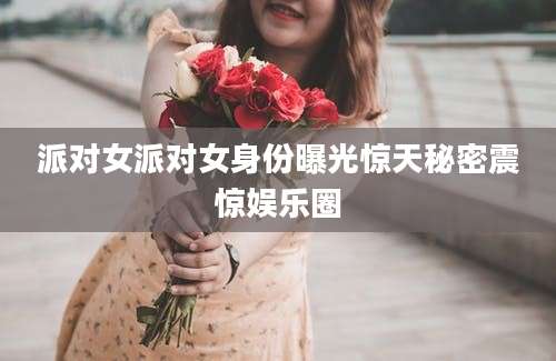 派对女派对女身份曝光惊天秘密震惊娱乐圈