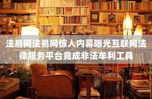 法易网法易网惊人内幕曝光互联网法律服务平台竟成非法牟利工具