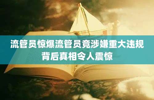 流管员惊爆流管员竟涉嫌重大违规背后真相令人震惊